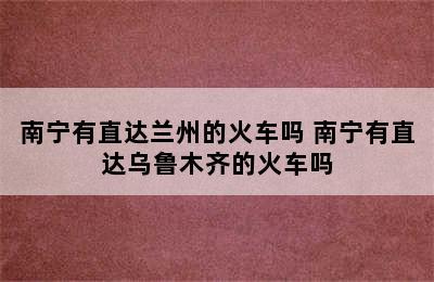 南宁有直达兰州的火车吗 南宁有直达乌鲁木齐的火车吗